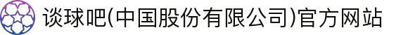 谈球吧(中国股份有限公司)官方网站